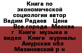 Книга по экономической социологии автор Вадим Радаев › Цена ­ 400 - Все города, Москва г. Книги, музыка и видео » Книги, журналы   . Амурская обл.,Мазановский р-н